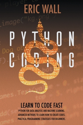Python Coding: Learn To Code Fast. Python For Data Analysis And Machine Learning. Advanced Methods To Learn How To Create Codes. Practical Programming Strategies For Beginners. - Wall, Eric