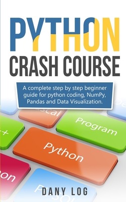 Python Crash Course: A Complete Step by Step Beginner Guide for Python Coding, Numpy, and Data Visualization Pandas, - Log, Dany