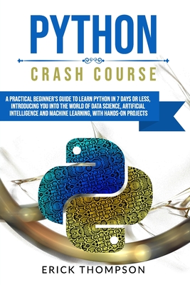 Python Crash Course: A Practical Beginner's Guide to Learn Python in 7 Days or Less, Introducing You Into the World of Data Science, Artificial Intelligence and Machine Learning, with Hands-On Project - Thompson, Erick