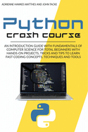 Python Crash Course: An Introduction Guide with Fundamentals of Computer Science for Total Beginners with Hands-On Projects, Tricks and Tips to Learn Fast Coding Concepts, Techniques and Tools