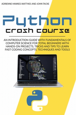 Python Crash Course: An Introduction Guide with Fundamentals of Computer Science for Total Beginners with Hands-On Projects, Tricks and Tips to Learn Fast Coding Concepts, Techniques and Tools - Matthes, Adrienne Hawkes, and Tacke, John