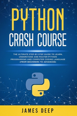 Python Crash Course: The Ultimate Step-By-Step Guide to Learn, Understand, and Master Python Programming and Computer Coding Language (From Beginners to Advanced) - Deep, James