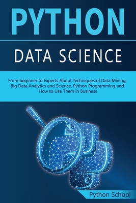 PYTHON DATA SCIENCE From beginner to Experts About Techniques of Data Mining, Big Data Analytics and Science, Python Programming and How to Use Them in Business - School, Python