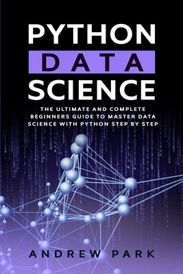 Python Data Science: The Ultimate and Complete Guide for Beginners to Master Data Science with Python Step By Step - Park, Andrew