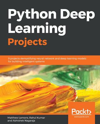 Python Deep Learning Projects: 9 projects demystifying neural network and deep learning models for building intelligent systems - Lamons, Matthew, and Kumar, Rahul, and Nagaraja, Abhishek