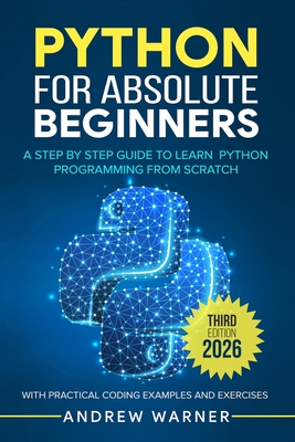 Python for Absolute Beginners: A Step by Step Guide to Learn Python Programming from Scratch, with Practical Coding Examples and Exercises - Warner, Andrew