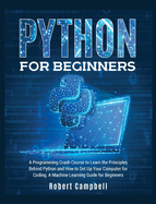 Python for Beginners: A Programming Crash Course To Learn The Principles Behind Python and How To Set Up Your Computer For Coding. A Machine Learning Guide For Beginners