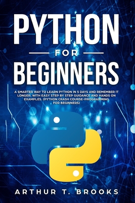 Python for Beginners: A Smarter Way to Learn Python in 5 Days and Remember it Longer. With Easy Step by Step Guidance and Hands on Examples. (Python Crash Course-Programming for Beginners) - Brooks, Arthur T