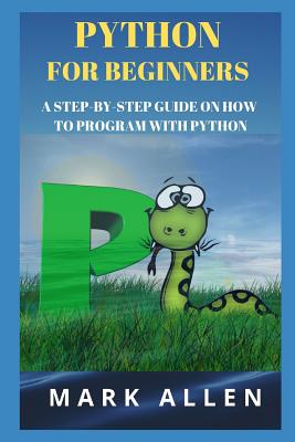 Python for Beginners: A Step-By-Step Guide on How to Program with Python - A Ansary, Aly (Editor), and Allen, Mark
