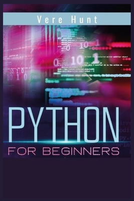 Python for Beginners: Coding, Programming, and Web-Programming Made Simple and Fast. Become a Python Programmer (2022 Guide) - Hunt, Vere