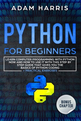 Python for beginners: learn computer programming with python now and how to use it with this step by step guide that gives you the basics of python coding + practical exercises - Harris, Adam