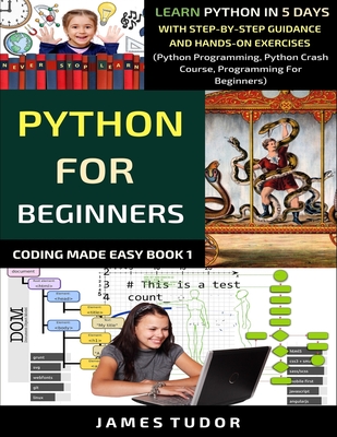 Python For Beginners: Learn Python In 5 Days With Step-by-Step Guidance And Hands-On Exercises (Python Programming, Python Crash Course, Programming For Beginners) - Tudor, James