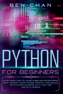 Python for Beginners: Start Right Now to Learn Computer Programming with the Best Crash Course. Improve your Skills with Machine Learning, Data Analysis and Data Science - Chan, Ben