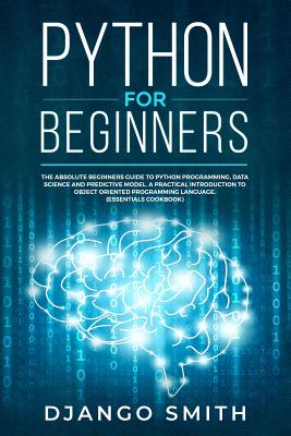 Python for Beginners: The Absolute Beginners Guide to Python Programming, Data Science and Predictive Model. A Practical Introduction to Object Oriented Programming Language. (Essentials Cookbook) - Smith, Django