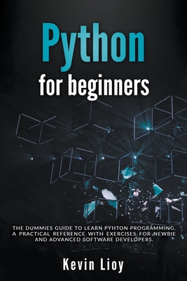 Python for Beginners: The Dummies' Guide to Learn Python Programming. A Practical Reference with Exercises for Newbies and Advanced Developers - Lioy, Kevin