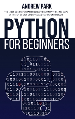 Python for Beginners: The Most Complete Crash Course to Learn Python in 7 Days with Step-by-Step Guidance and Hands-On Projects - Park, Andrew
