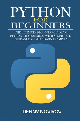 Python for Beginners: The Ultimate Beginners Guide to Python Programming With Step by Step Guidance and Hands-On Examples - Novikov, Denny