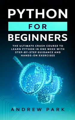 Python for Beginners: The Ultimate Crash Course to Learn Python in 7 Days with Step-by-Step Guidance and Hands-On Exercises - Park, Andrew