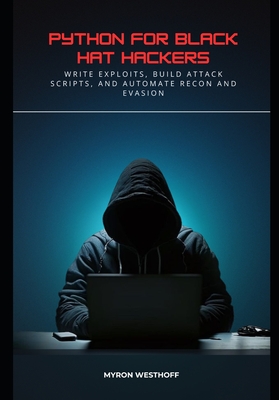 Python for Black Hat Hackers: Write Exploits, Build Attack Scripts, and Automate Recon and Evasion - Westhoff, Myron