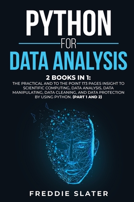 Python for Data Analysis: 2 Books in 1: The Practical and To the Point 173 Pages Insight to Scientific Computing, Data Analysis, Data Manipulating, Data Cleaning, and Data Protection by Using Python. (Part 1 and 2) - Slater, Freddie