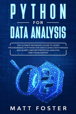 Python for Data Analysis: The Ultimate Beginner's Guide to Learn Programming in Python for Data Science with Pandas and NumPy, Master Statistical Analysis, and Visualization - Foster, Matt