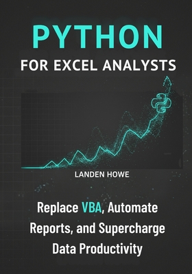 Python for Excel Analysts: Replace VBA, Automate Reports, and Supercharge Data Productivity - Howe, Landen