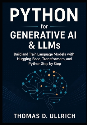 Python for Generative AI & LLMs: Build and Train Language Models with Hugging Face, Transformers, and Python Step by Step - D Ullrich, Thomas