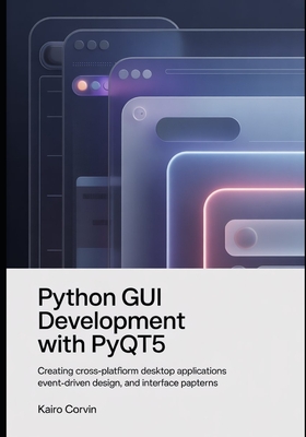 Python GUI Development with pyQt5: Creating Cross-Platform Desktop Applications Event-Driven Design, and Interface Patterns - Corvin, Kairo