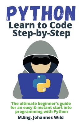 Python Learn to Code Step by Step: The ultimate beginner's guide for an easy & instant start into programming with Python - Wild, M Eng Johannes