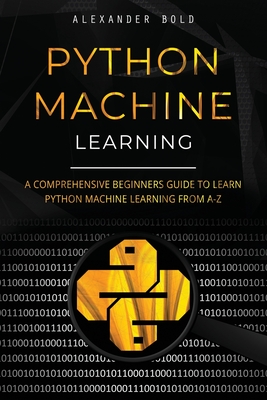 Python Machine Learning: A Comprehensive Beginners Guide to Learn Python Machine Learning from A-Z - Bold, Alexander