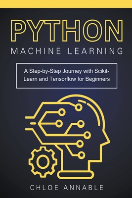 Python Machine Learning: A Step-by-Step Journey with Scikit-Learn and Tensorflow for Beginners - Annable, Chloe