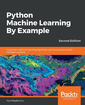Python Machine Learning By Example: Implement machine learning algorithms and techniques to build intelligent systems - Liu, Yuxi (Hayden)