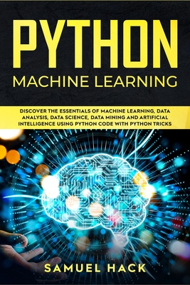 Python Machine Learning: Discover the Essentials of Machine Learning, Data Analysis, Data Science, Data Mining and Artificial Intelligence Using Python Code with Python Tricks - Hack, Samuel