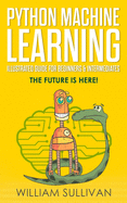 Python Machine Learning Illustrated Guide for Beginners & Intermediates: The Future Is Here!