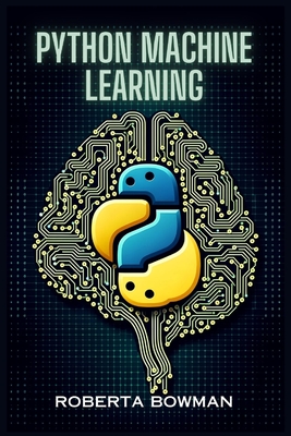Python Machine Learning: Leveraging Python for Implementing Machine Learning Algorithms and Applications (2023 Guide) - Bowman, Roberta