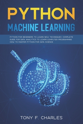 python machine learning: python for beginners to learn new techniques complete guide for data analytics to learn computer programming how to master python for data science - Charles, Tony F