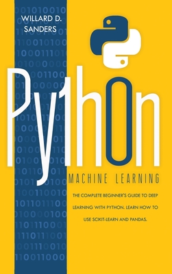 Python Machine Learning: the complete beginner's guide to deep learning with python. Learn to use scikit-learn and pandas. - Sanders, Willard D