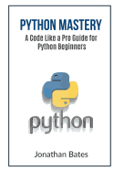 Python Mastery: A Code Like a Pro Guide for Python Beginners