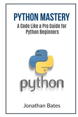 Python Mastery: A Code Like a Pro Guide for Python Beginners - Bates, Jonathan