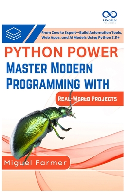 Python Power Master Modern Programming with Real-World Projects: From Zero to Expert, Build Automation Tools, Web Apps, and AI Models Using Python 3.11+ - Farmer, Miguel