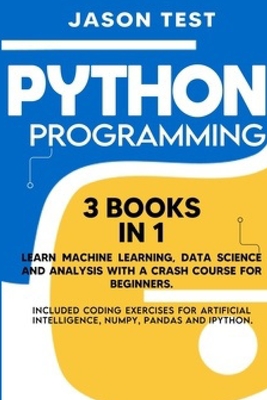 Python Programming: 3 BOOKS IN 1 Learn machine learning, data science and analysis with a crash course for beginners. Included coding exercises for artificial intelligence, Numpy, Pandas and Ipython. - Test, Jason