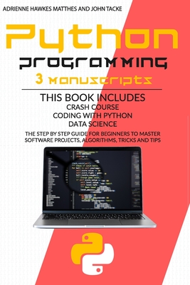 Python Programming: 3 Manuscripts: Crash Course Coding with Python Data Science. the Step by Step Guide for Beginners to Master Software Projects, Algorithms, Tricks and Tips - Tacke, John, and Matthes, Adrienne Hawkes