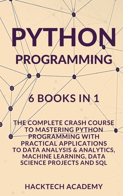 Python Programming: 6 Books in 1 - The Complete Crash Course to Mastering Python Programming with Practical Applications to Data Analysis & Analytics, Machine Learning, Data Science Projects and SQL - Hacktech Academy