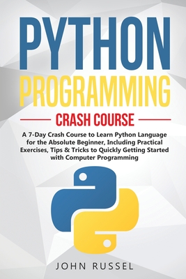 Python Programming: A 7-Day Crash Course to Learn Python Language for the Absolute Beginner, Including Practical Exercises, Tips & Tricks to Quickly Getting Started with Computer Programming - Russel, John