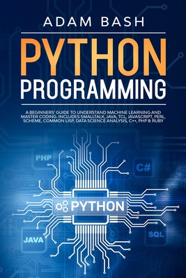Python Programming: A beginners' guide to understand machine learning and master coding. Includes Smalltalk, Java, TCL, JavaScript, Perl, Scheme, Common Lisp, Data Science Analysis, C++, PHP & Ruby - Bash, Adam