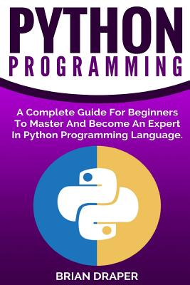 Python Programming: A Complete Guide For Beginners To Master And Become An Expert In Python Programming Language - Draper, Brian, Dr.