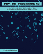 Python Programming: A Complete Python Guide To Introduction You In Programming With Exercise, Projects and Solution