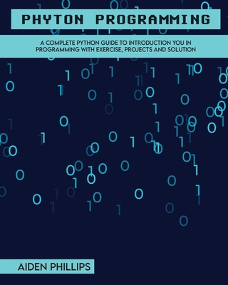 Python Programming: A Complete Python Guide To Introduction You In Programming With Exercise, Projects and Solution - Phillips, Aiden