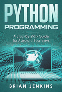 Python Programming: A Step-By-Step Guide for Absolute Beginners