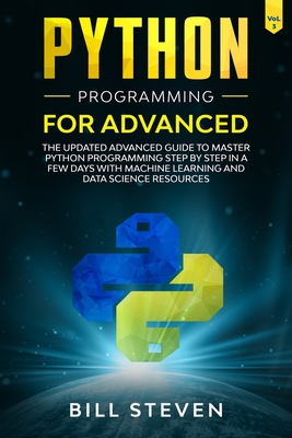 Python Programming For Advanced: The Updated Advanced Guide to Master Python Programming Step by Step In A Few Days with Machine Learning and Data Science Resources (Vol. 3) - Steven, Bill